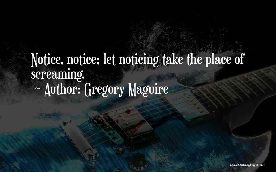 Gregory Maguire Quotes: Notice, Notice; Let Noticing Take The Place Of Screaming.