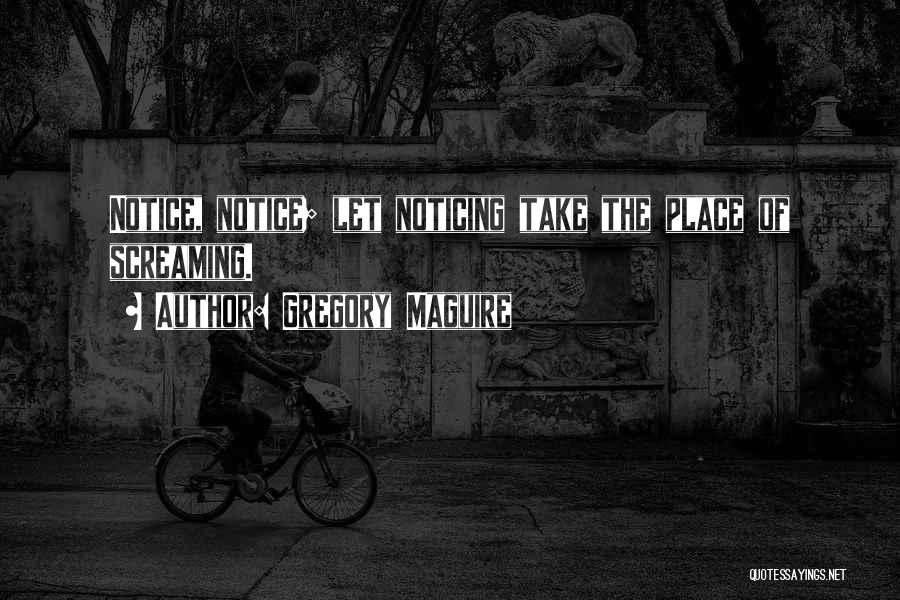 Gregory Maguire Quotes: Notice, Notice; Let Noticing Take The Place Of Screaming.