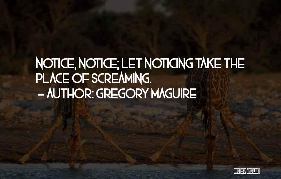 Gregory Maguire Quotes: Notice, Notice; Let Noticing Take The Place Of Screaming.