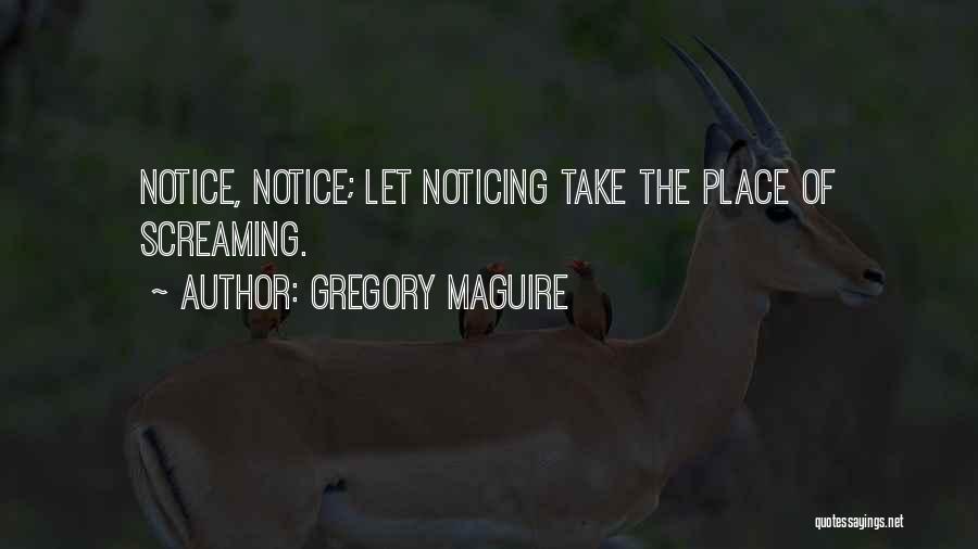 Gregory Maguire Quotes: Notice, Notice; Let Noticing Take The Place Of Screaming.