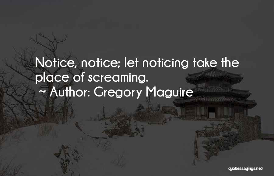 Gregory Maguire Quotes: Notice, Notice; Let Noticing Take The Place Of Screaming.