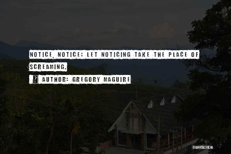 Gregory Maguire Quotes: Notice, Notice; Let Noticing Take The Place Of Screaming.