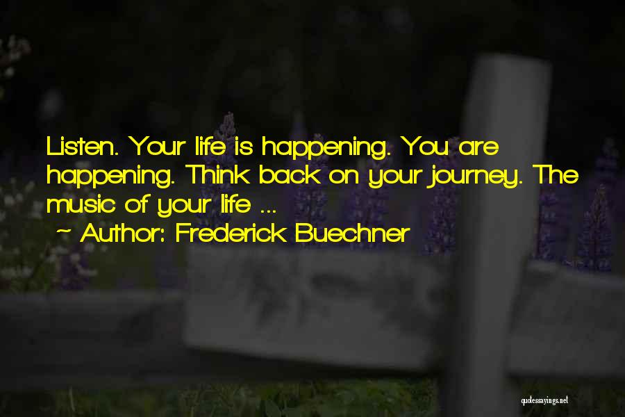 Frederick Buechner Quotes: Listen. Your Life Is Happening. You Are Happening. Think Back On Your Journey. The Music Of Your Life ...