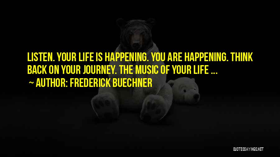 Frederick Buechner Quotes: Listen. Your Life Is Happening. You Are Happening. Think Back On Your Journey. The Music Of Your Life ...