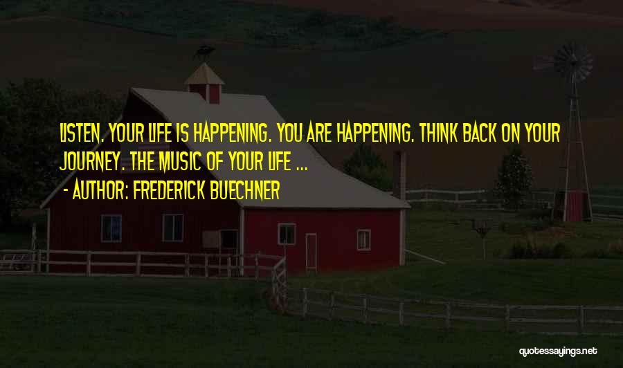 Frederick Buechner Quotes: Listen. Your Life Is Happening. You Are Happening. Think Back On Your Journey. The Music Of Your Life ...