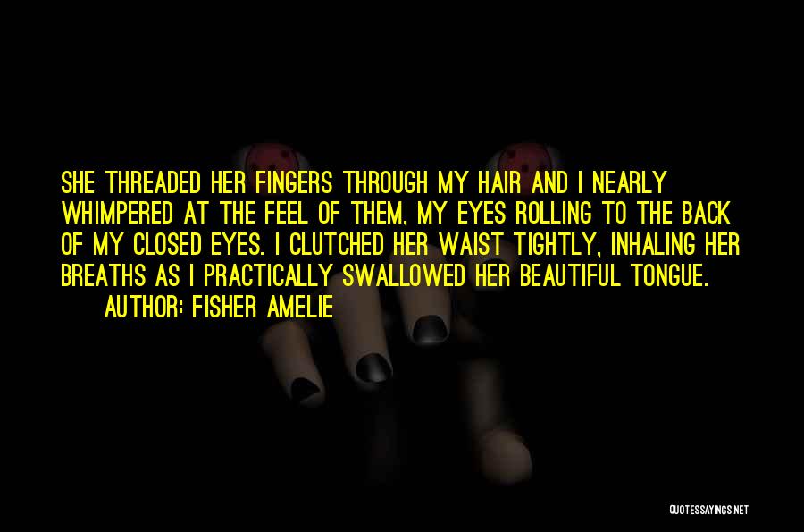 Fisher Amelie Quotes: She Threaded Her Fingers Through My Hair And I Nearly Whimpered At The Feel Of Them, My Eyes Rolling To