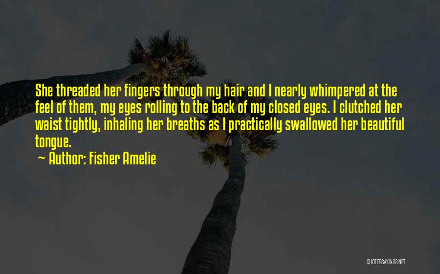 Fisher Amelie Quotes: She Threaded Her Fingers Through My Hair And I Nearly Whimpered At The Feel Of Them, My Eyes Rolling To
