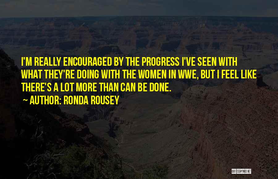 Ronda Rousey Quotes: I'm Really Encouraged By The Progress I've Seen With What They're Doing With The Women In Wwe, But I Feel