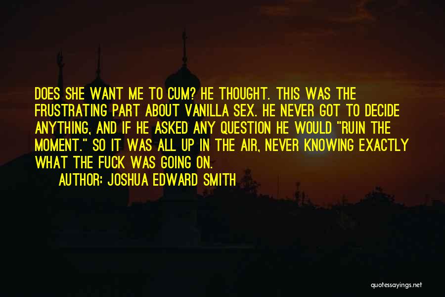 Joshua Edward Smith Quotes: Does She Want Me To Cum? He Thought. This Was The Frustrating Part About Vanilla Sex. He Never Got To