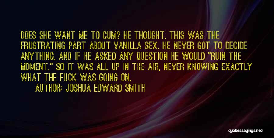 Joshua Edward Smith Quotes: Does She Want Me To Cum? He Thought. This Was The Frustrating Part About Vanilla Sex. He Never Got To