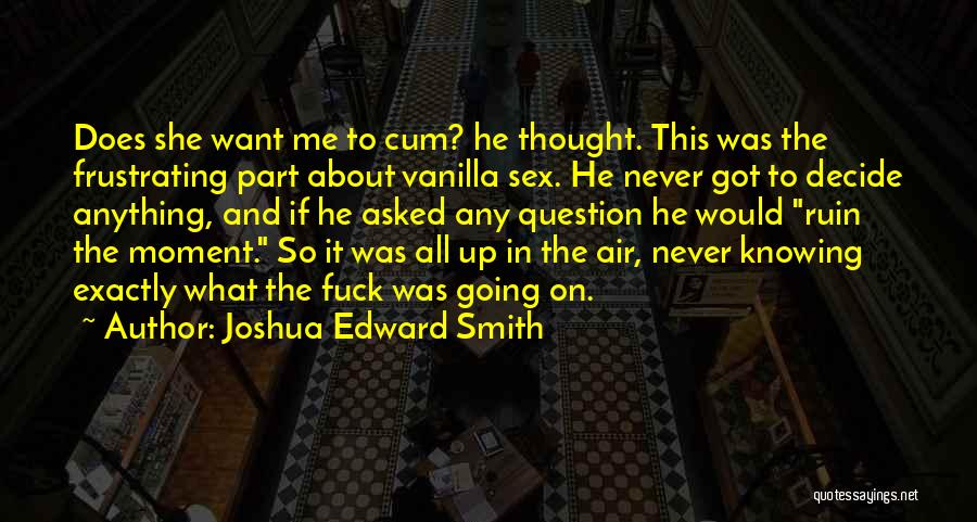 Joshua Edward Smith Quotes: Does She Want Me To Cum? He Thought. This Was The Frustrating Part About Vanilla Sex. He Never Got To