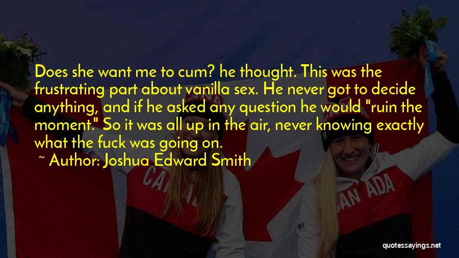 Joshua Edward Smith Quotes: Does She Want Me To Cum? He Thought. This Was The Frustrating Part About Vanilla Sex. He Never Got To