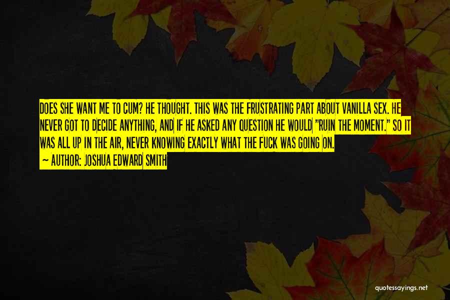 Joshua Edward Smith Quotes: Does She Want Me To Cum? He Thought. This Was The Frustrating Part About Vanilla Sex. He Never Got To