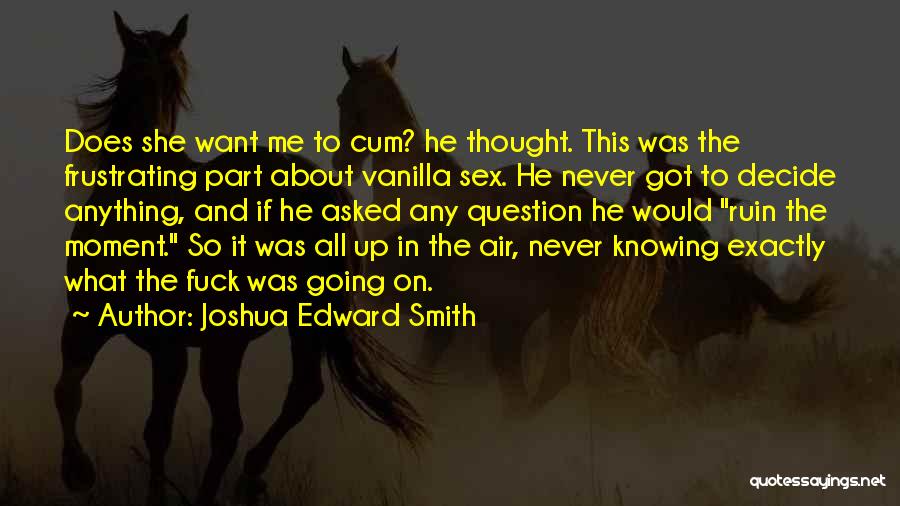 Joshua Edward Smith Quotes: Does She Want Me To Cum? He Thought. This Was The Frustrating Part About Vanilla Sex. He Never Got To