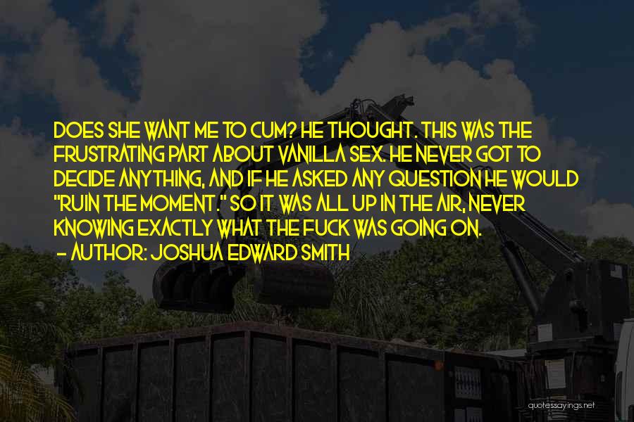 Joshua Edward Smith Quotes: Does She Want Me To Cum? He Thought. This Was The Frustrating Part About Vanilla Sex. He Never Got To