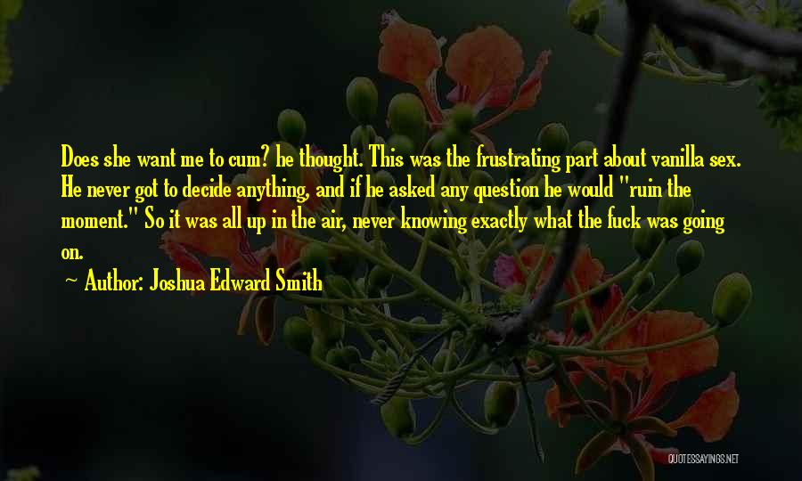 Joshua Edward Smith Quotes: Does She Want Me To Cum? He Thought. This Was The Frustrating Part About Vanilla Sex. He Never Got To