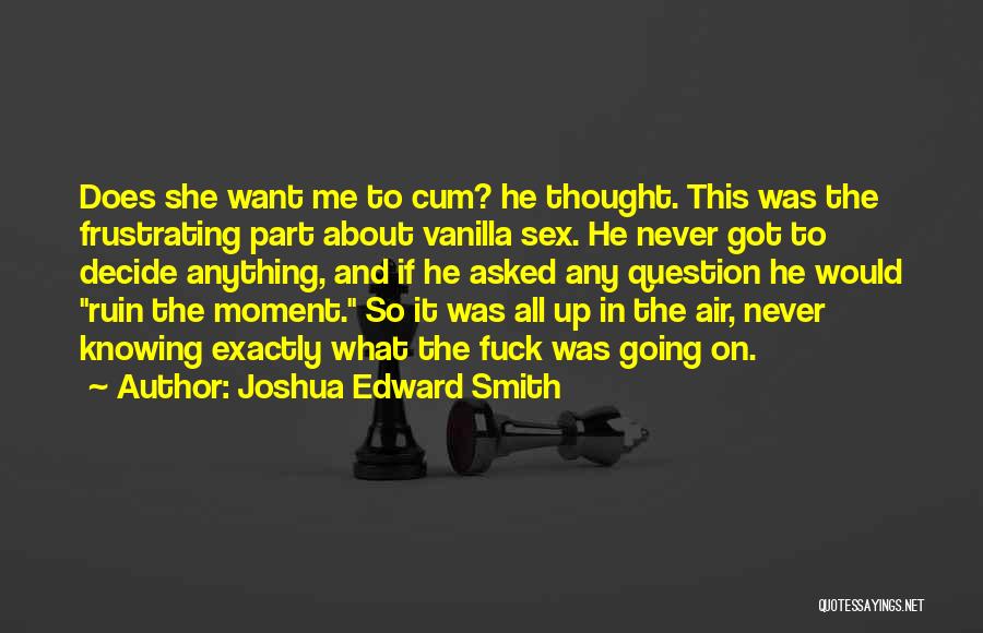 Joshua Edward Smith Quotes: Does She Want Me To Cum? He Thought. This Was The Frustrating Part About Vanilla Sex. He Never Got To