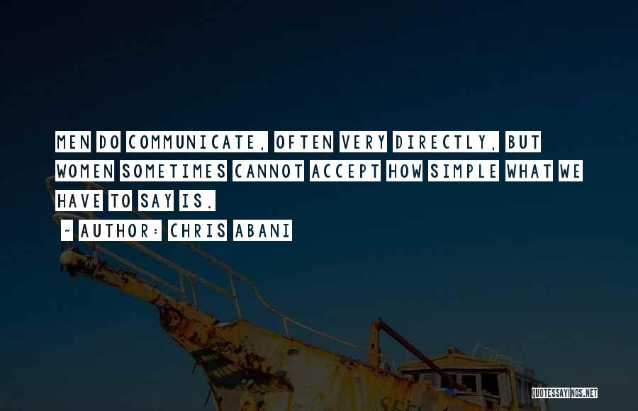 Chris Abani Quotes: Men Do Communicate, Often Very Directly, But Women Sometimes Cannot Accept How Simple What We Have To Say Is.