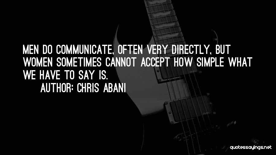 Chris Abani Quotes: Men Do Communicate, Often Very Directly, But Women Sometimes Cannot Accept How Simple What We Have To Say Is.