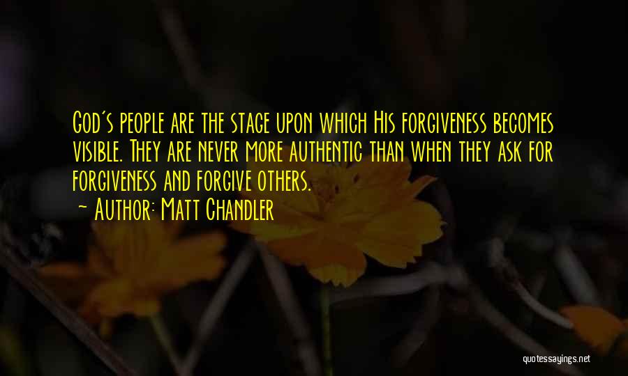 Matt Chandler Quotes: God's People Are The Stage Upon Which His Forgiveness Becomes Visible. They Are Never More Authentic Than When They Ask