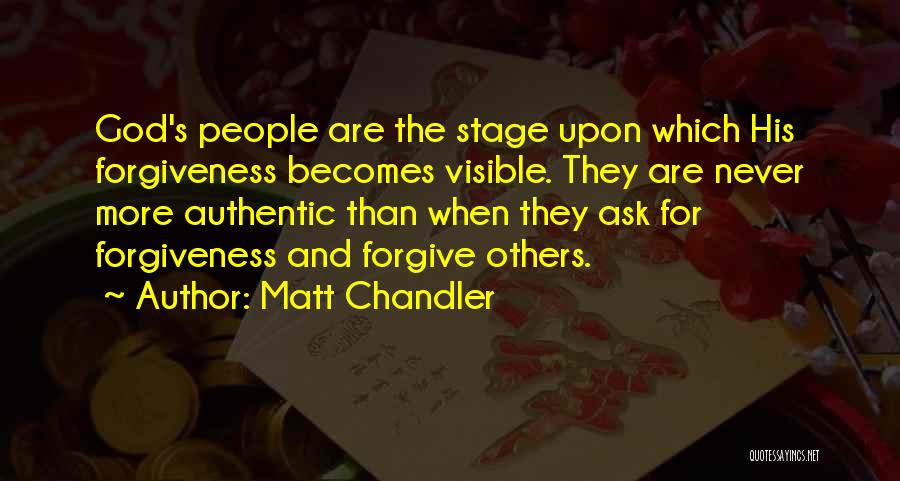 Matt Chandler Quotes: God's People Are The Stage Upon Which His Forgiveness Becomes Visible. They Are Never More Authentic Than When They Ask