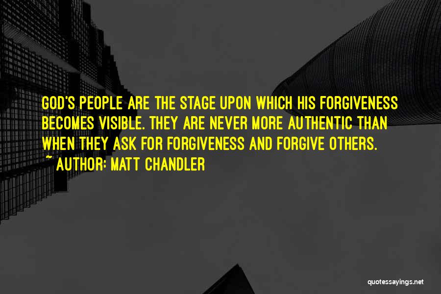 Matt Chandler Quotes: God's People Are The Stage Upon Which His Forgiveness Becomes Visible. They Are Never More Authentic Than When They Ask