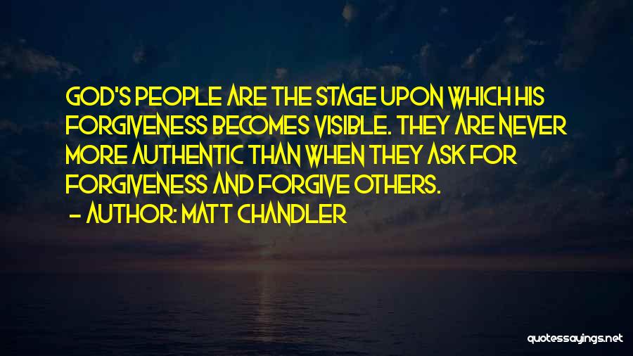 Matt Chandler Quotes: God's People Are The Stage Upon Which His Forgiveness Becomes Visible. They Are Never More Authentic Than When They Ask