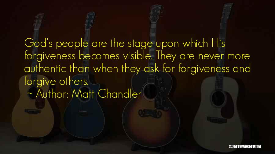Matt Chandler Quotes: God's People Are The Stage Upon Which His Forgiveness Becomes Visible. They Are Never More Authentic Than When They Ask