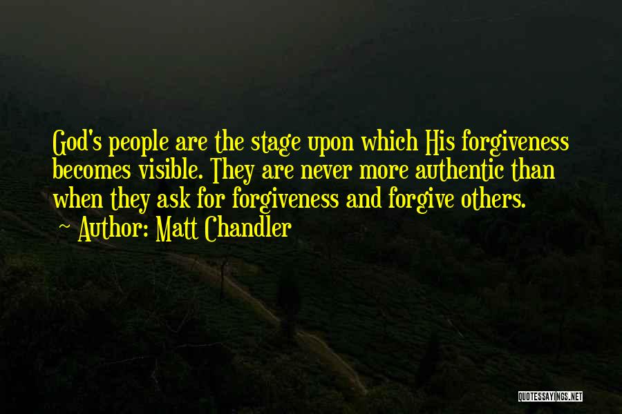 Matt Chandler Quotes: God's People Are The Stage Upon Which His Forgiveness Becomes Visible. They Are Never More Authentic Than When They Ask