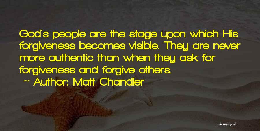 Matt Chandler Quotes: God's People Are The Stage Upon Which His Forgiveness Becomes Visible. They Are Never More Authentic Than When They Ask