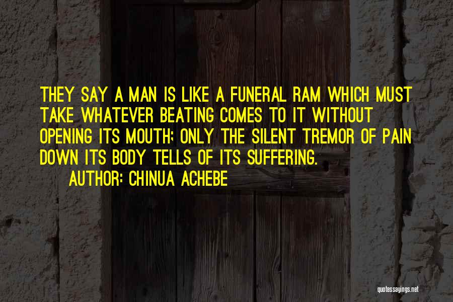 Chinua Achebe Quotes: They Say A Man Is Like A Funeral Ram Which Must Take Whatever Beating Comes To It Without Opening Its