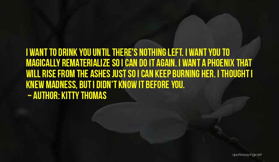 Kitty Thomas Quotes: I Want To Drink You Until There's Nothing Left. I Want You To Magically Rematerialize So I Can Do It