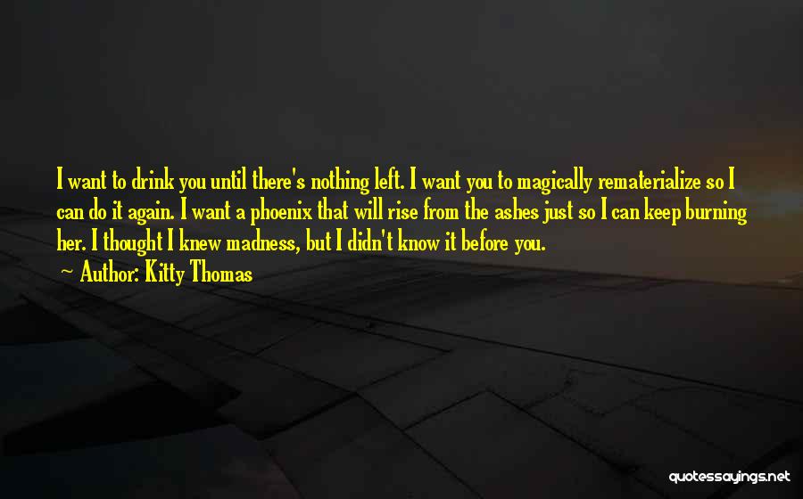Kitty Thomas Quotes: I Want To Drink You Until There's Nothing Left. I Want You To Magically Rematerialize So I Can Do It