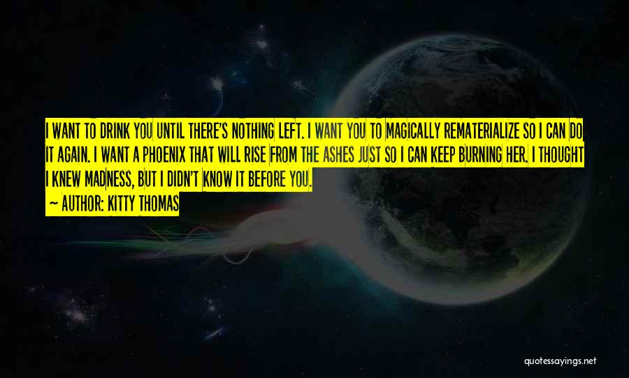 Kitty Thomas Quotes: I Want To Drink You Until There's Nothing Left. I Want You To Magically Rematerialize So I Can Do It