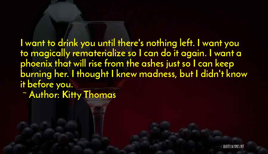 Kitty Thomas Quotes: I Want To Drink You Until There's Nothing Left. I Want You To Magically Rematerialize So I Can Do It