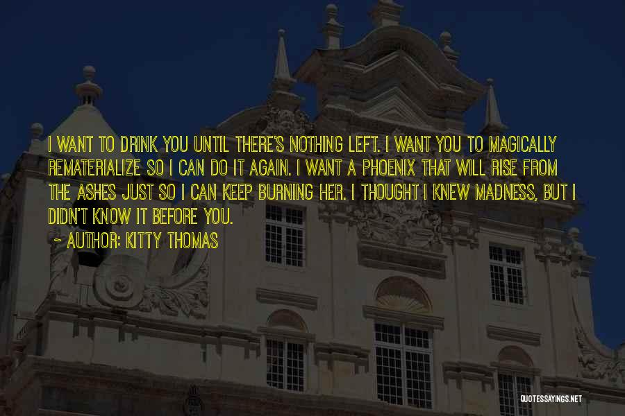 Kitty Thomas Quotes: I Want To Drink You Until There's Nothing Left. I Want You To Magically Rematerialize So I Can Do It