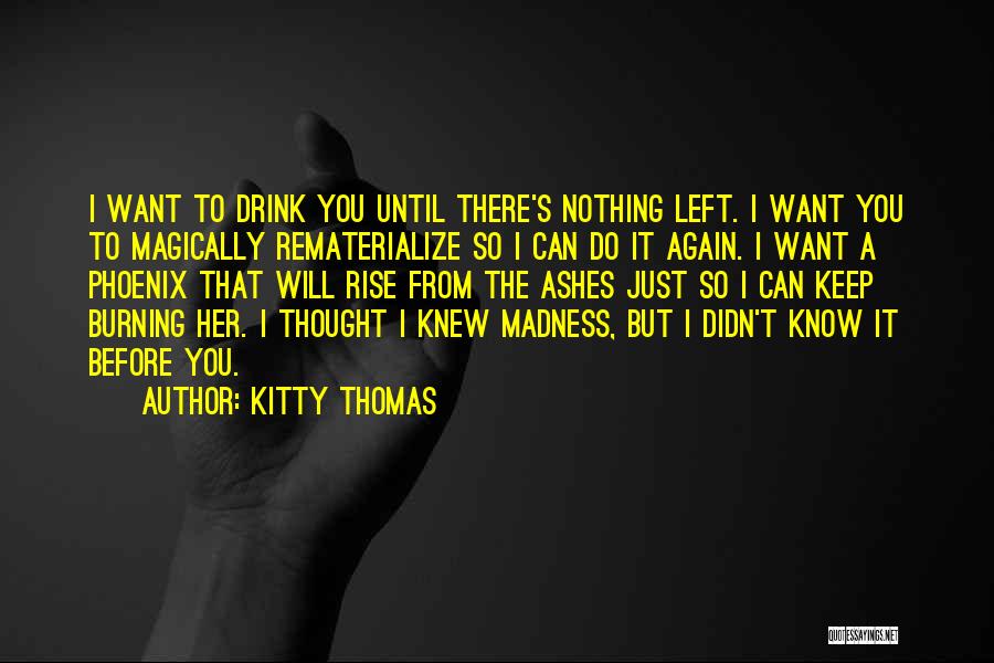 Kitty Thomas Quotes: I Want To Drink You Until There's Nothing Left. I Want You To Magically Rematerialize So I Can Do It