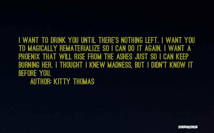 Kitty Thomas Quotes: I Want To Drink You Until There's Nothing Left. I Want You To Magically Rematerialize So I Can Do It