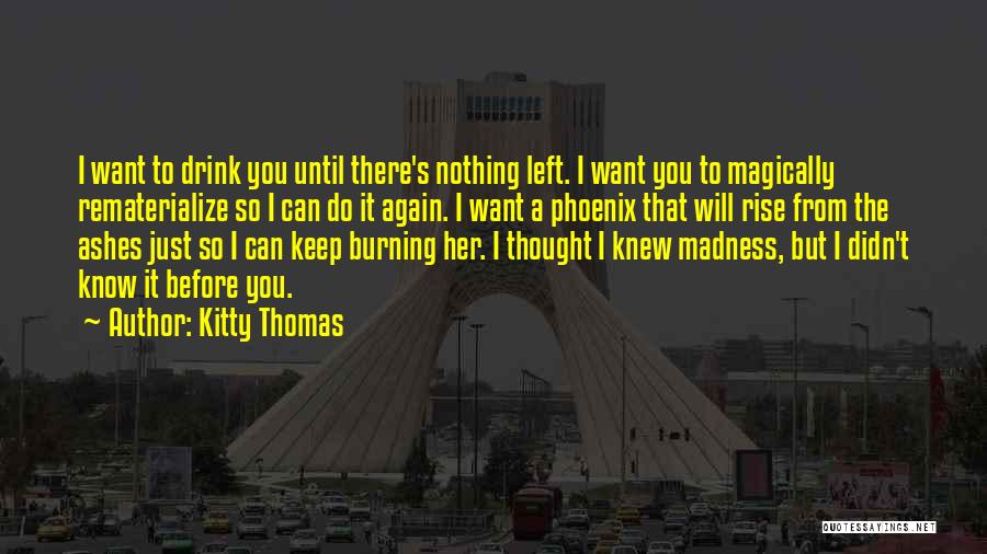 Kitty Thomas Quotes: I Want To Drink You Until There's Nothing Left. I Want You To Magically Rematerialize So I Can Do It