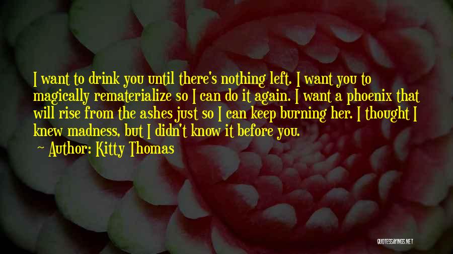 Kitty Thomas Quotes: I Want To Drink You Until There's Nothing Left. I Want You To Magically Rematerialize So I Can Do It