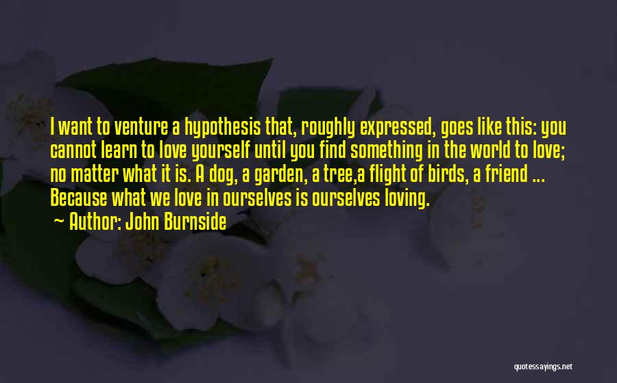 John Burnside Quotes: I Want To Venture A Hypothesis That, Roughly Expressed, Goes Like This: You Cannot Learn To Love Yourself Until You