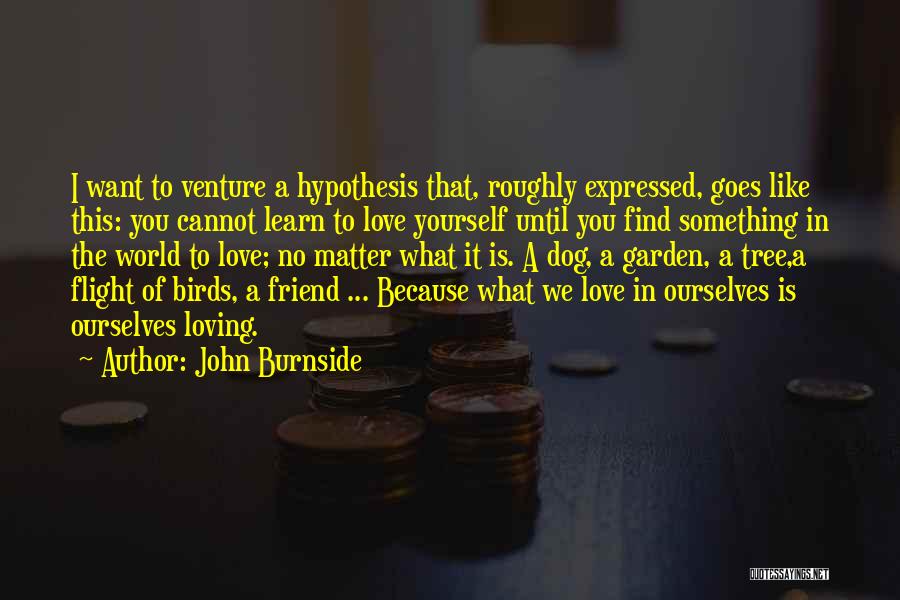 John Burnside Quotes: I Want To Venture A Hypothesis That, Roughly Expressed, Goes Like This: You Cannot Learn To Love Yourself Until You