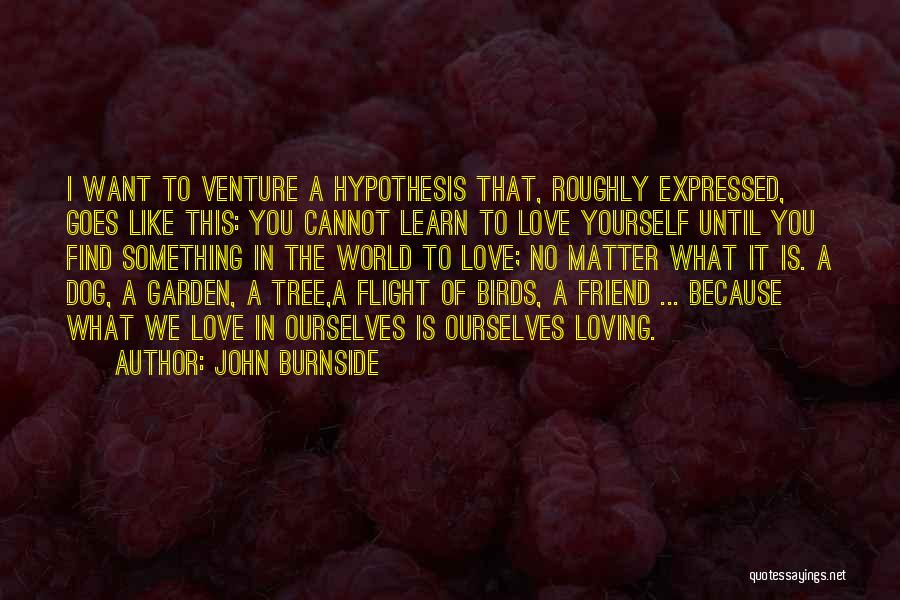 John Burnside Quotes: I Want To Venture A Hypothesis That, Roughly Expressed, Goes Like This: You Cannot Learn To Love Yourself Until You