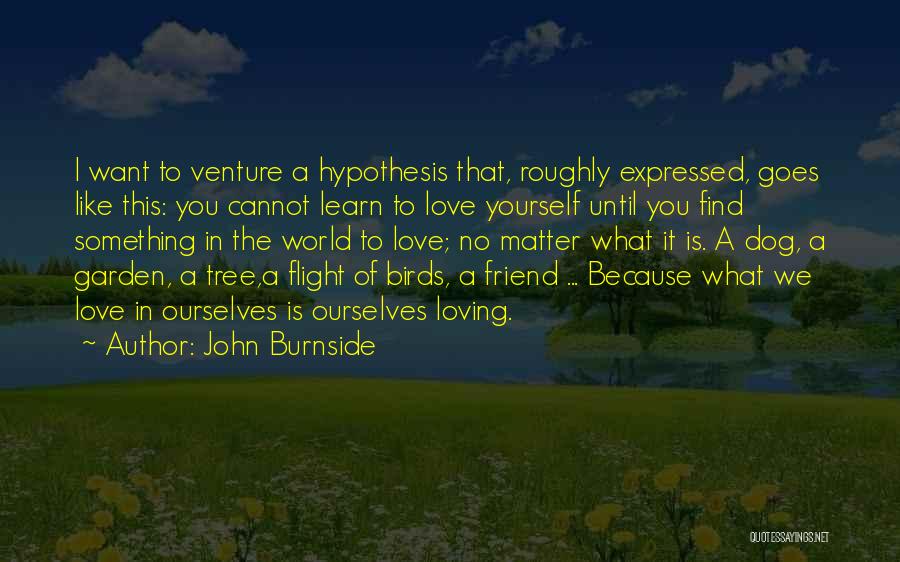 John Burnside Quotes: I Want To Venture A Hypothesis That, Roughly Expressed, Goes Like This: You Cannot Learn To Love Yourself Until You