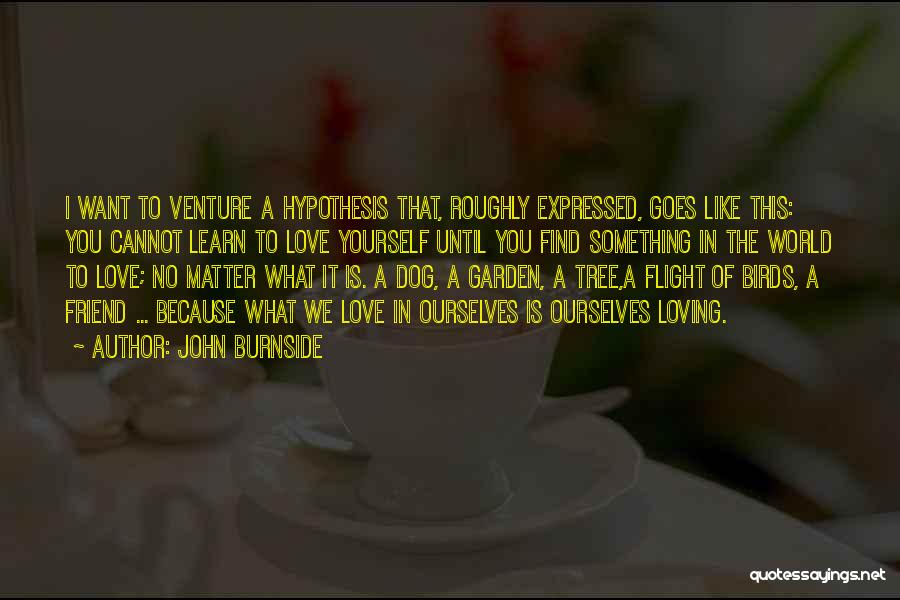 John Burnside Quotes: I Want To Venture A Hypothesis That, Roughly Expressed, Goes Like This: You Cannot Learn To Love Yourself Until You