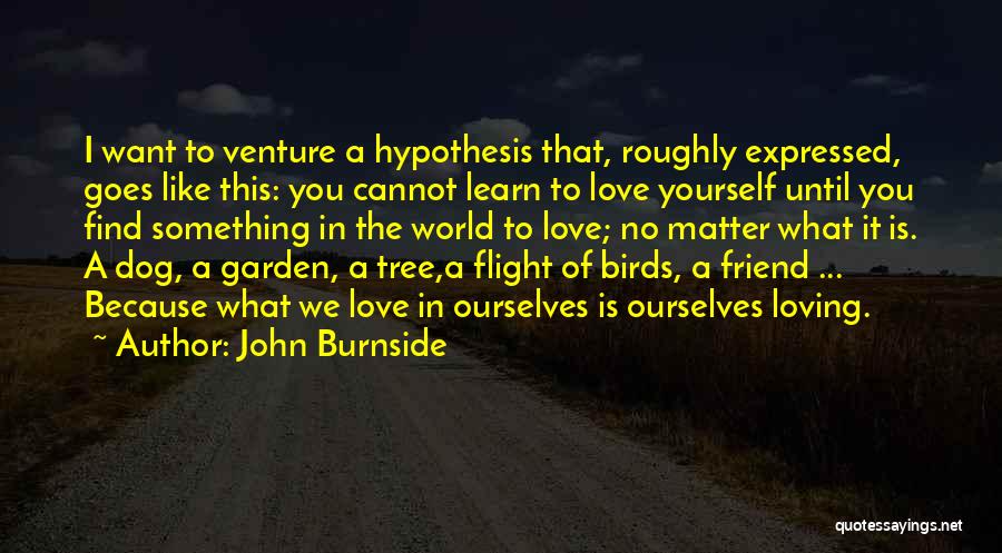 John Burnside Quotes: I Want To Venture A Hypothesis That, Roughly Expressed, Goes Like This: You Cannot Learn To Love Yourself Until You