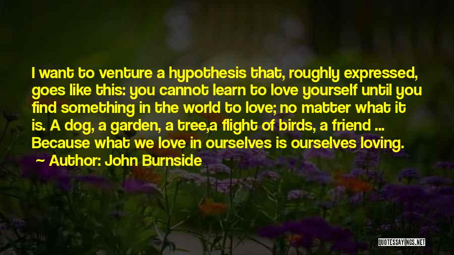 John Burnside Quotes: I Want To Venture A Hypothesis That, Roughly Expressed, Goes Like This: You Cannot Learn To Love Yourself Until You