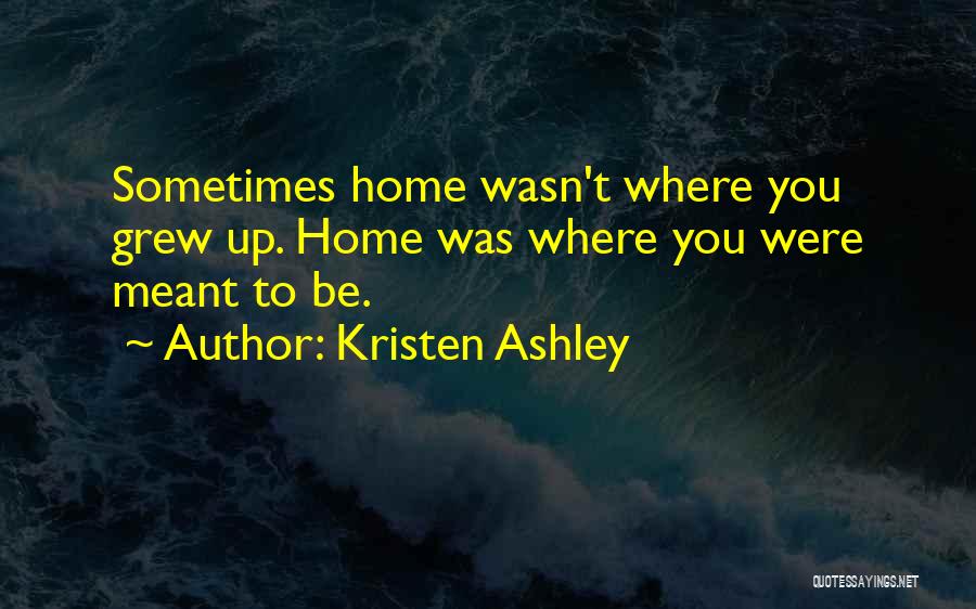 Kristen Ashley Quotes: Sometimes Home Wasn't Where You Grew Up. Home Was Where You Were Meant To Be.