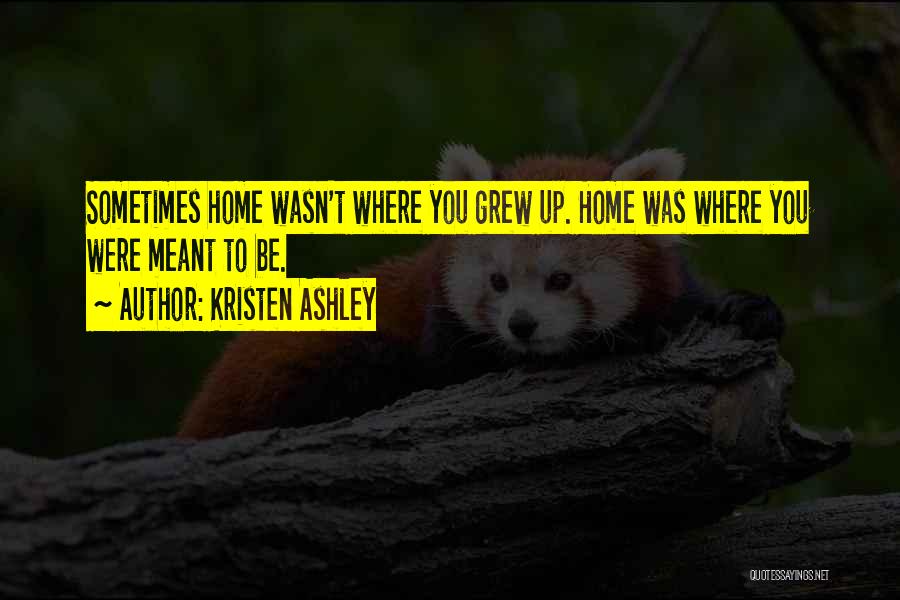 Kristen Ashley Quotes: Sometimes Home Wasn't Where You Grew Up. Home Was Where You Were Meant To Be.