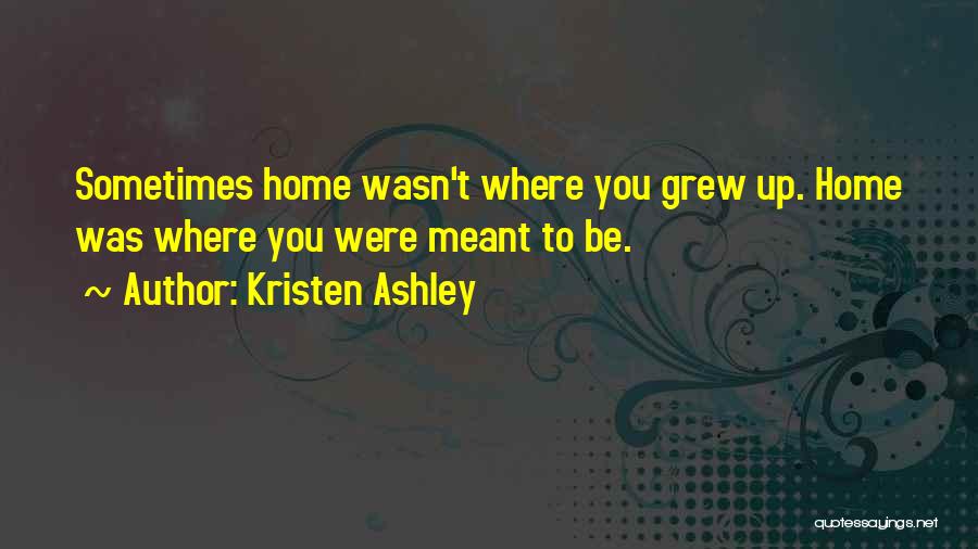 Kristen Ashley Quotes: Sometimes Home Wasn't Where You Grew Up. Home Was Where You Were Meant To Be.